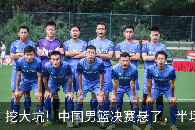 挖大坑！中国男篮决赛悬了，半场落后19分，原因揭晓 2数据拉胯！