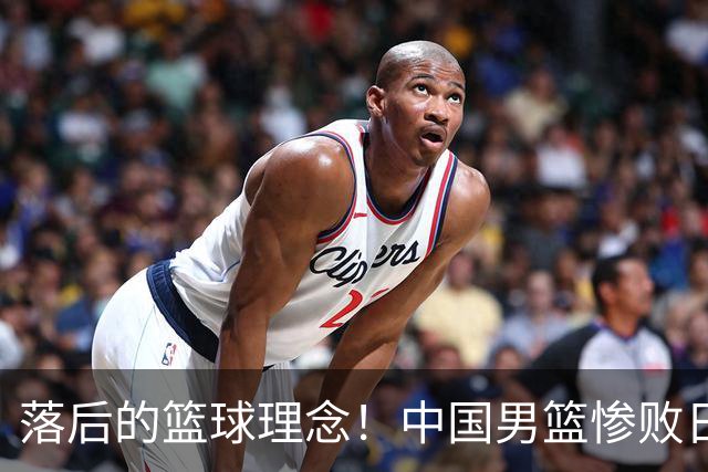 落后的篮球理念！中国男篮惨败日本，输球原因揭晓，特殊日子添堵
