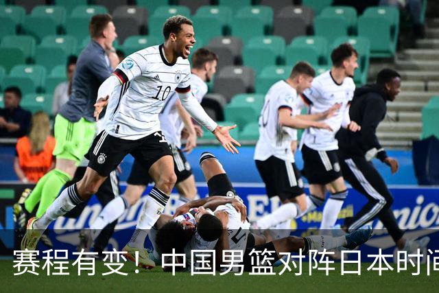 赛程有变！中国男篮对阵日本时间调整，赛前迎来3喜讯加1个坏消息